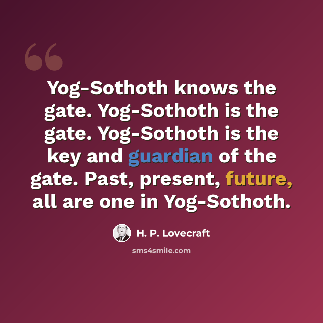 “Yog-Sothoth knows the gate. Yog-Sothoth is the gate. Yog-Sothoth is the key and guardian of the gate. Past, present, future, all are one in Yog-Sothoth.” quote by H. P. Lovecraft