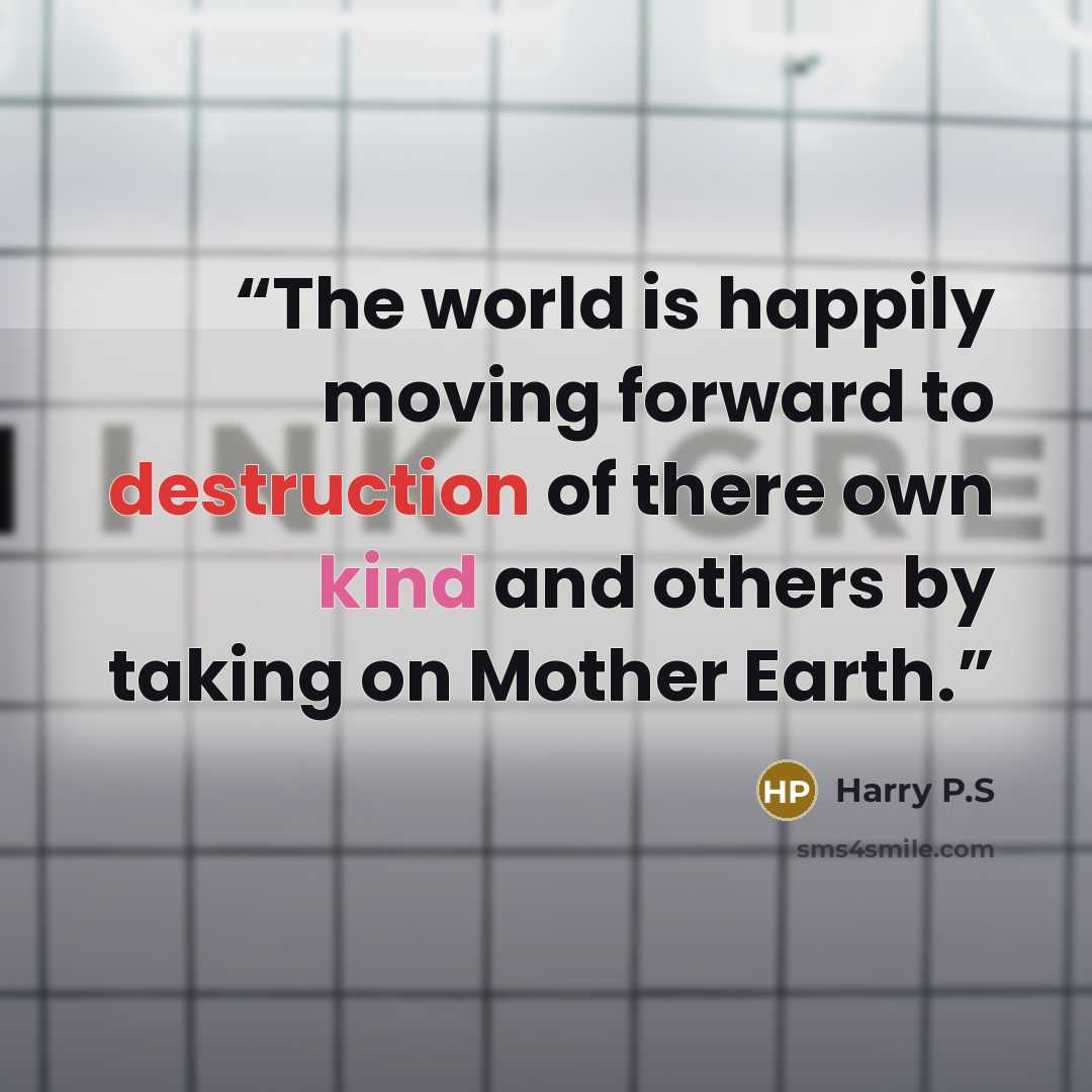 “The world is happily moving forward to destruction of there own kind and others by taking on Mother Earth.” quote by Harry P.S