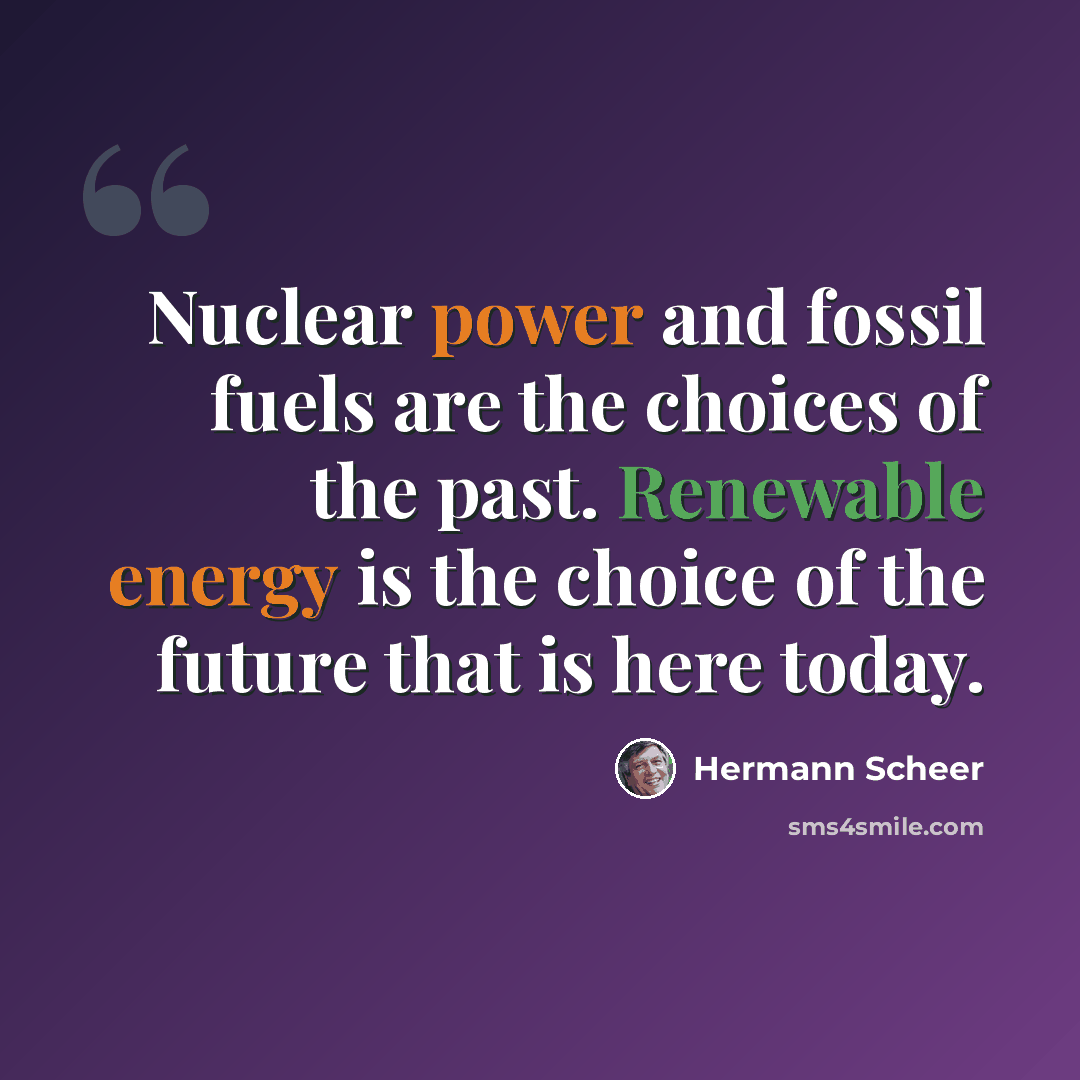 “Nuclear power and fossil fuels are the choices of the past. Renewable energy is the choice of the future that is here today.” quote by Hermann Scheer