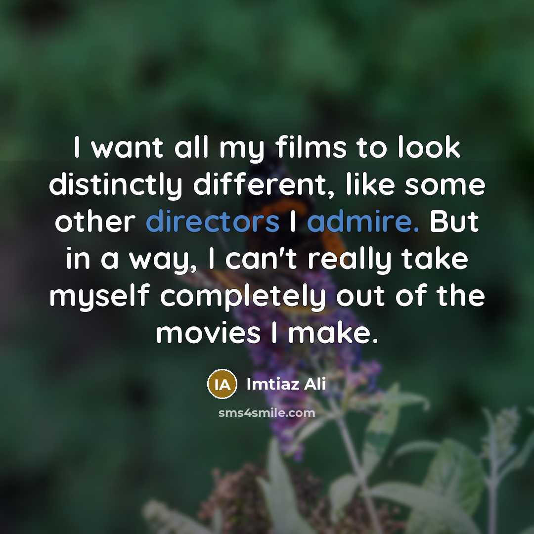 “I want all my films to look distinctly different, like some other directors I admire. But in a way, I can't really take myself completely out of the movies I make.” quote by Imtiaz Ali