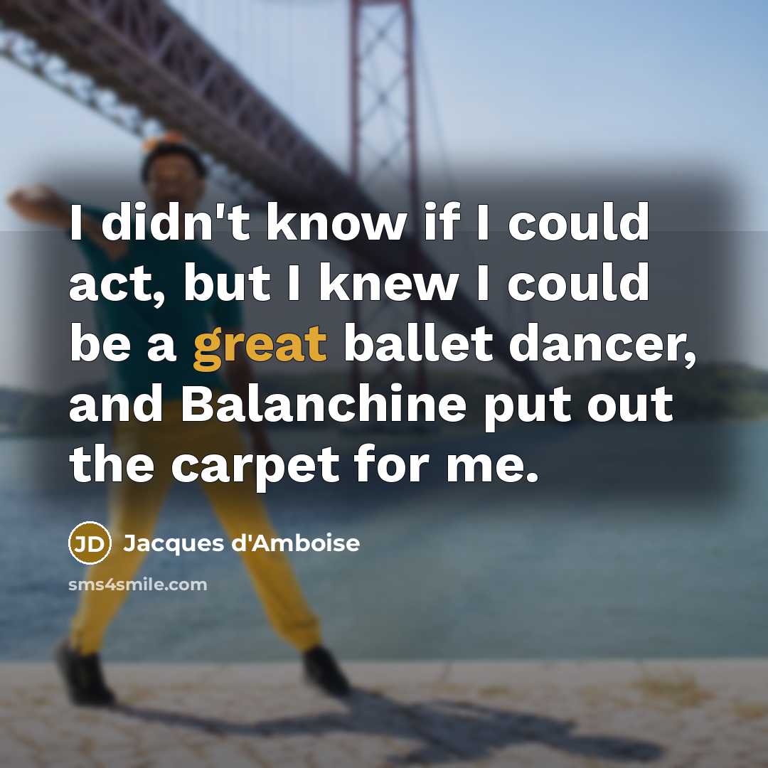 “I didn't know if I could act, but I knew I could be a great ballet dancer, and Balanchine put out the carpet for me.” quote by Jacques d'Amboise