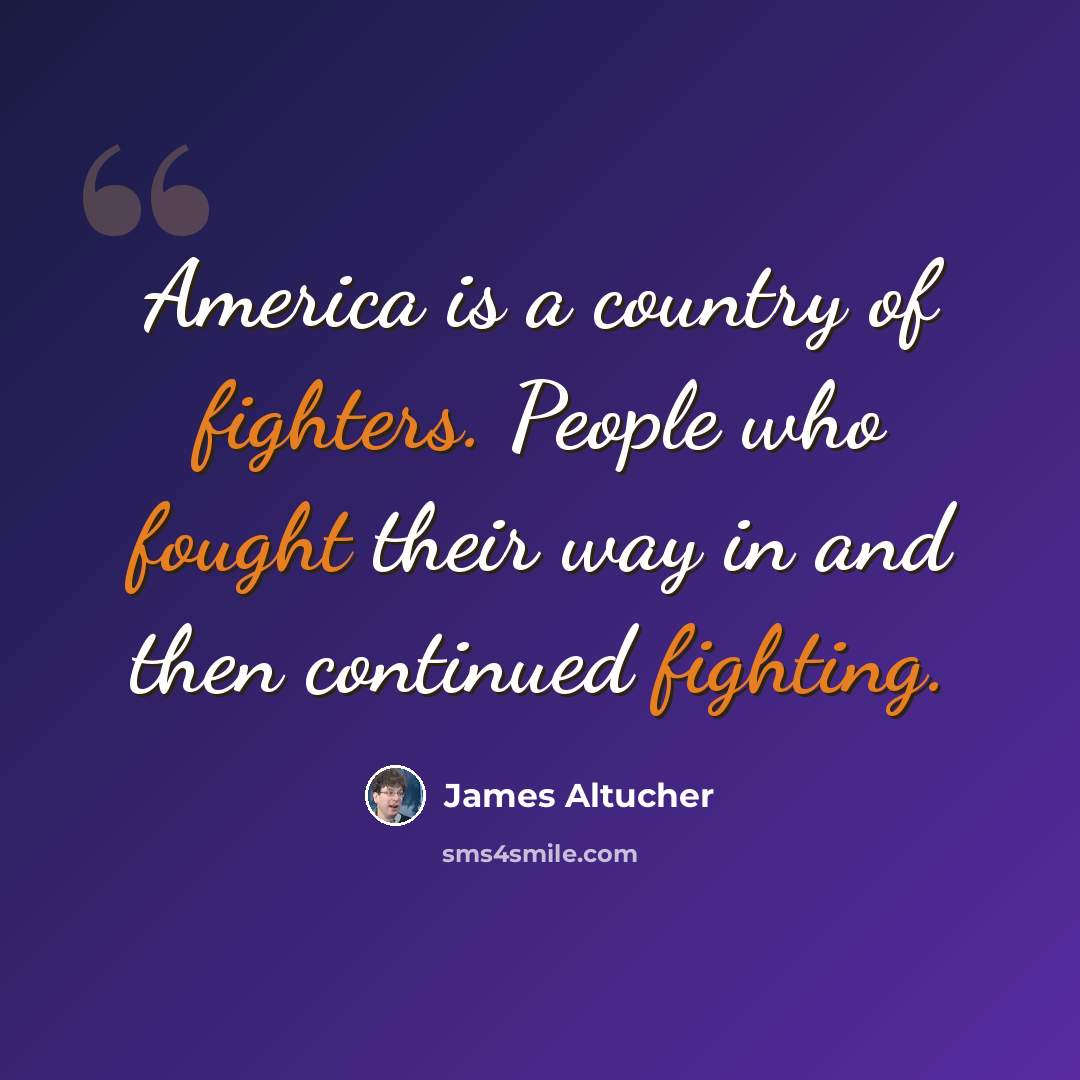 “America is a country of fighters. People who fought their way in and then continued fighting.” quote by James Altucher