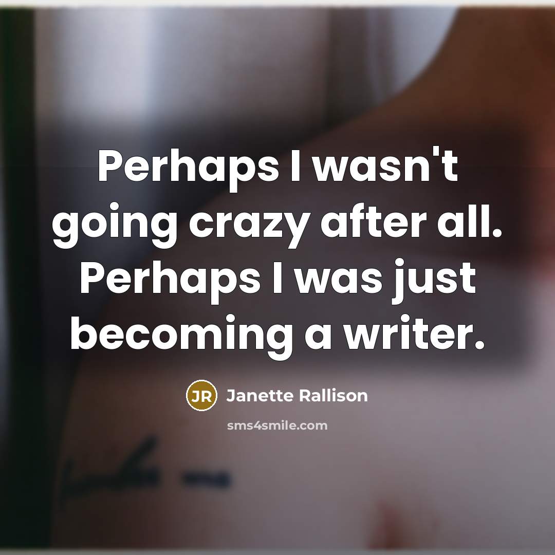 “Perhaps I wasn't going crazy after all. Perhaps I was just becoming a writer.” quote by Janette Rallison