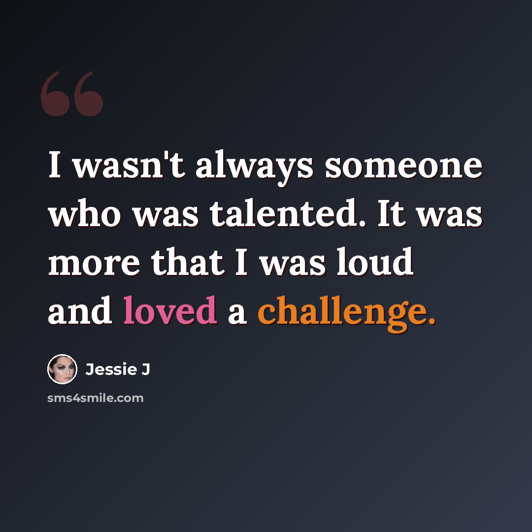 “I wasn't always someone who was talented. It was more that I was loud and loved a challenge.” quote by Jessie J