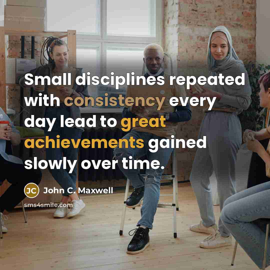 “Small disciplines repeated with consistency every day lead to great achievements gained slowly over time.” quote by John C. Maxwell
