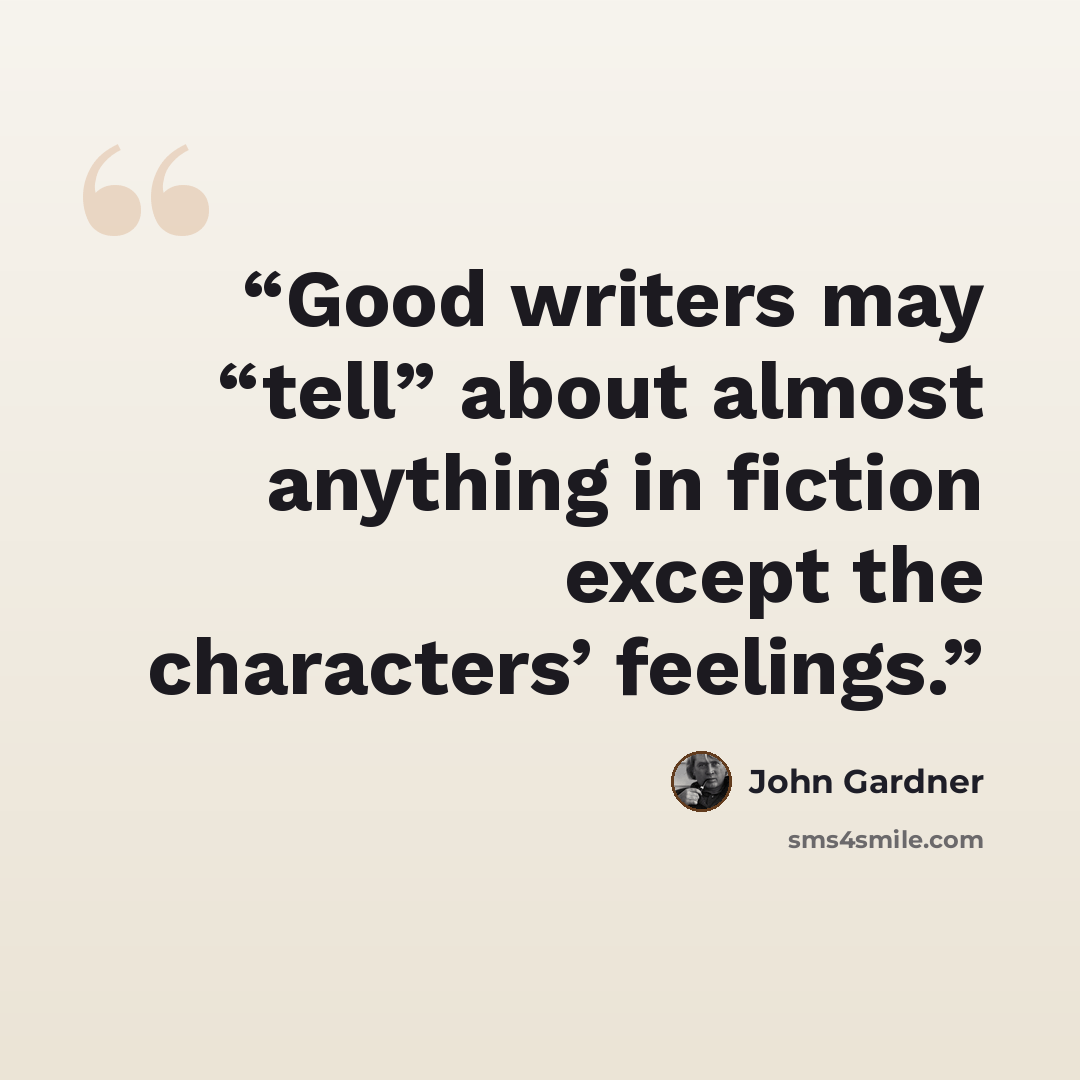 “Good writers may “tell” about almost anything in fiction except the characters’ feelings.” quote by John Gardner