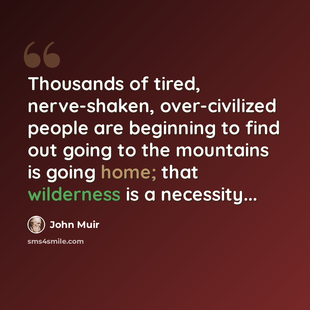 “Thousands of tired, nerve-shaken, over-civilized people are beginning to find out going to the mountains is going home; that wilderness is a necessity...” quote by John Muir