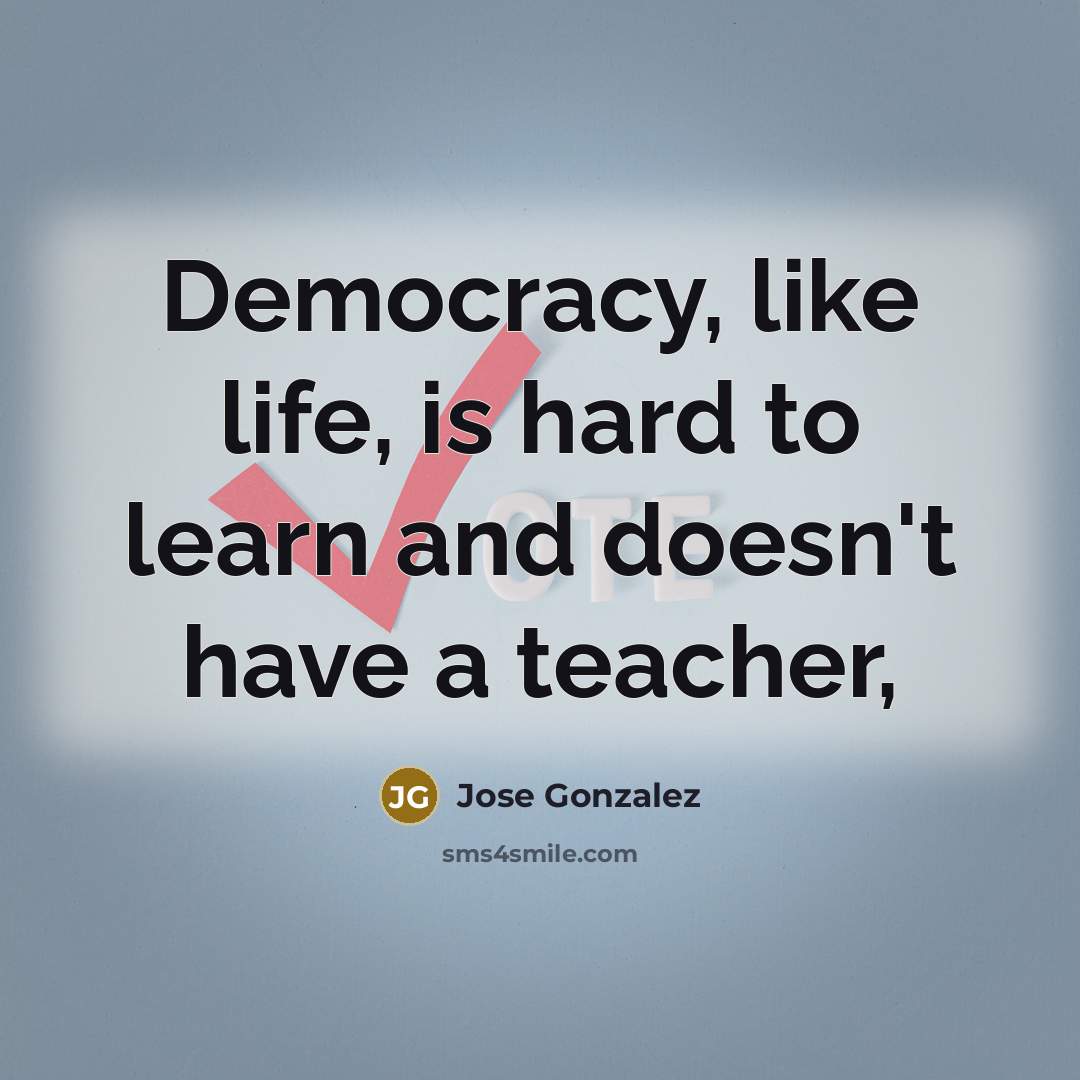 “Democracy, like life, is hard to learn and doesn't have a teacher,” quote by Jose Gonzalez