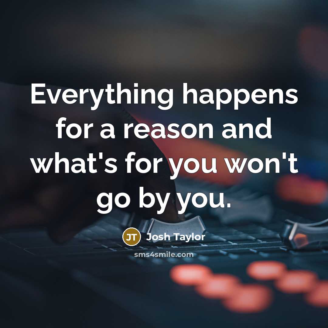 “Everything happens for a reason and what's for you won't go by you.” quote by Josh Taylor