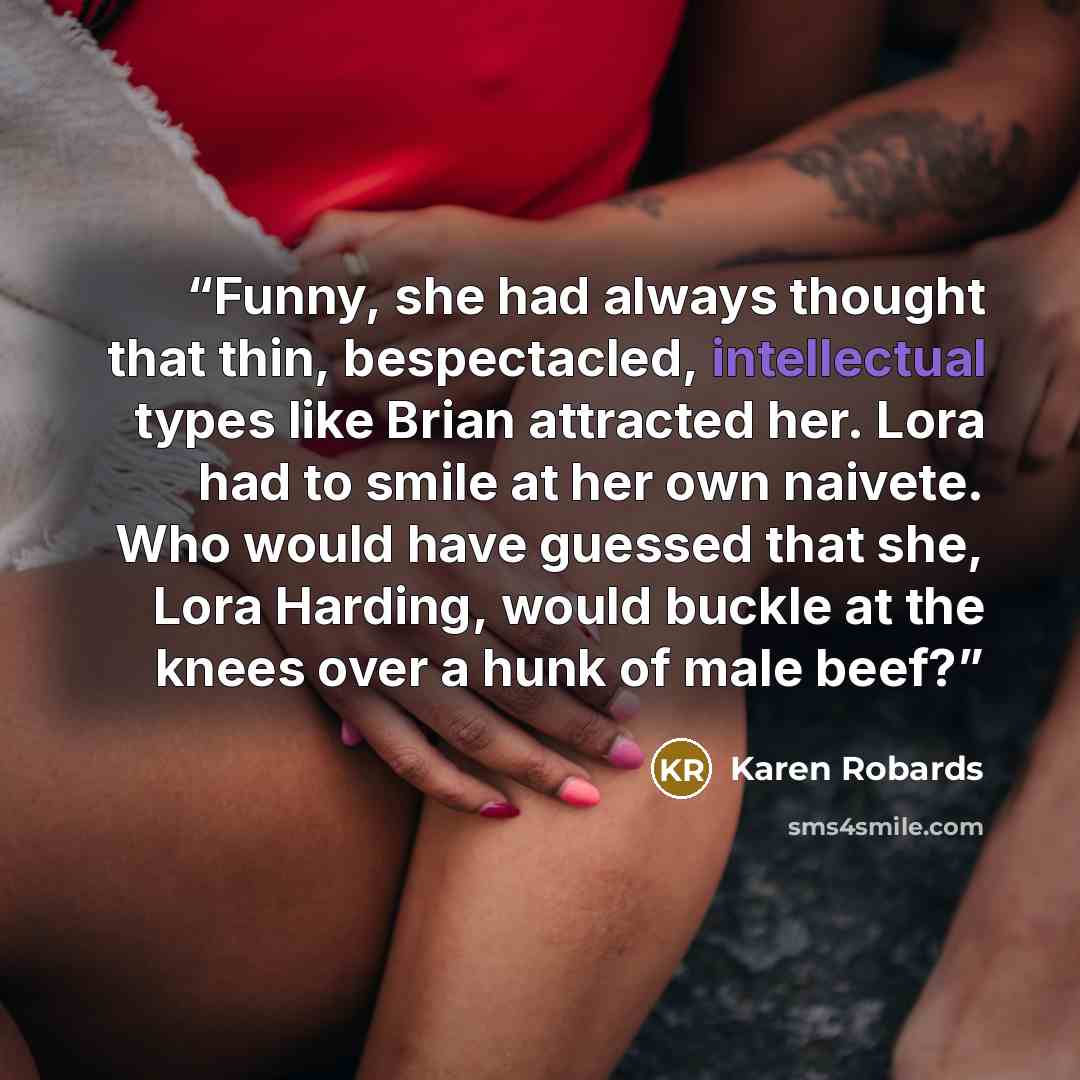 “Funny, she had always thought that thin, bespectacled, intellectual types like Brian attracted her. Lora had to smile at her own naivete. Who would have guessed that she, Lora Harding, would buckle at the knees over a hunk of male beef?” quote by Karen Robards