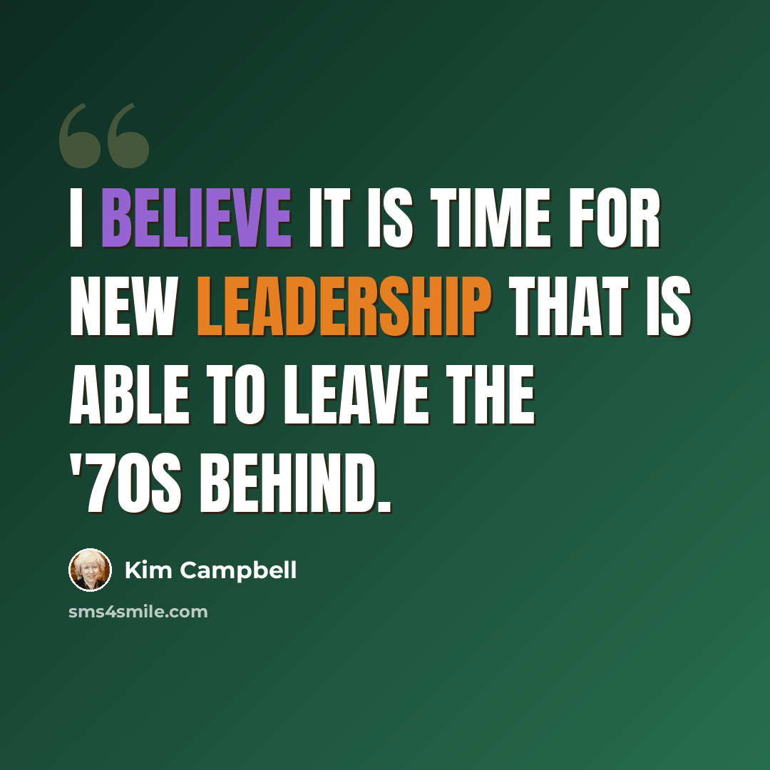 “I believe it is time for new leadership that is able to leave the '70s behind.” quote by Kim Campbell
