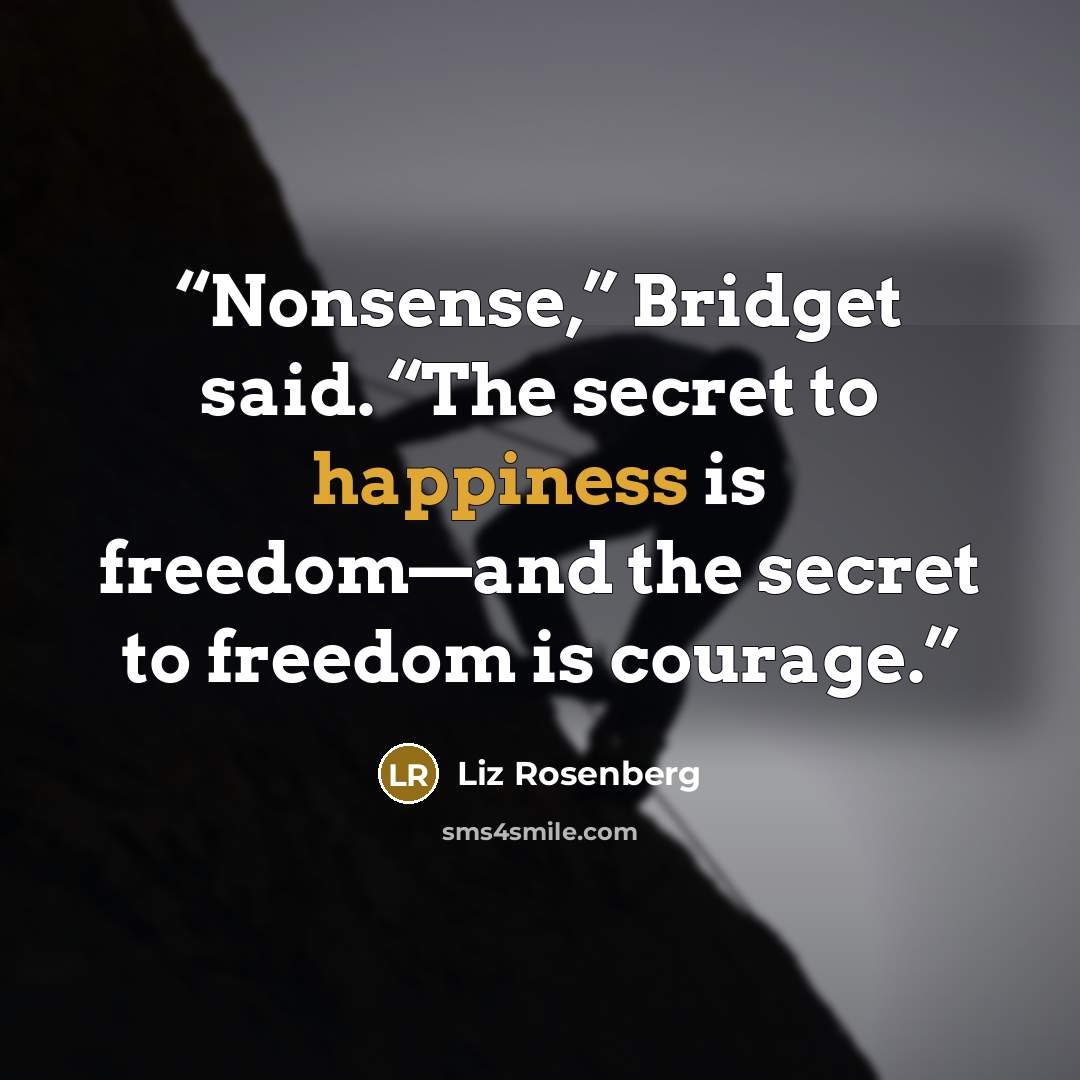 “Nonsense,” Bridget said. “The secret to happiness is freedom—and the secret to freedom is courage.” quote by Liz Rosenberg