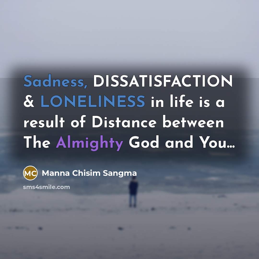 “Sadness, DISSATISFACTION & LONELINESS in life is a result of Distance between The Almighty God and You...” quote by Manna Chisim Sangma