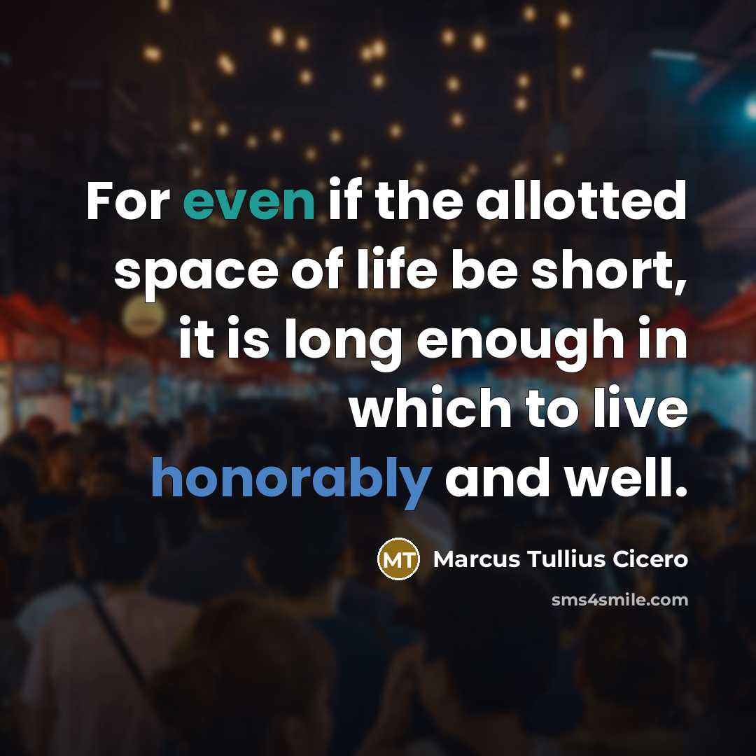 “For even if the allotted space of life be short, it is long enough in which to live honorably and well.” quote by Marcus Tullius Cicero