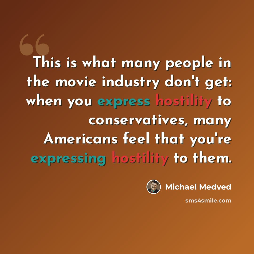“This is what many people in the movie industry don't get: when you express hostility to conservatives, many Americans feel that you're expressing hostility to them.” quote by Michael Medved