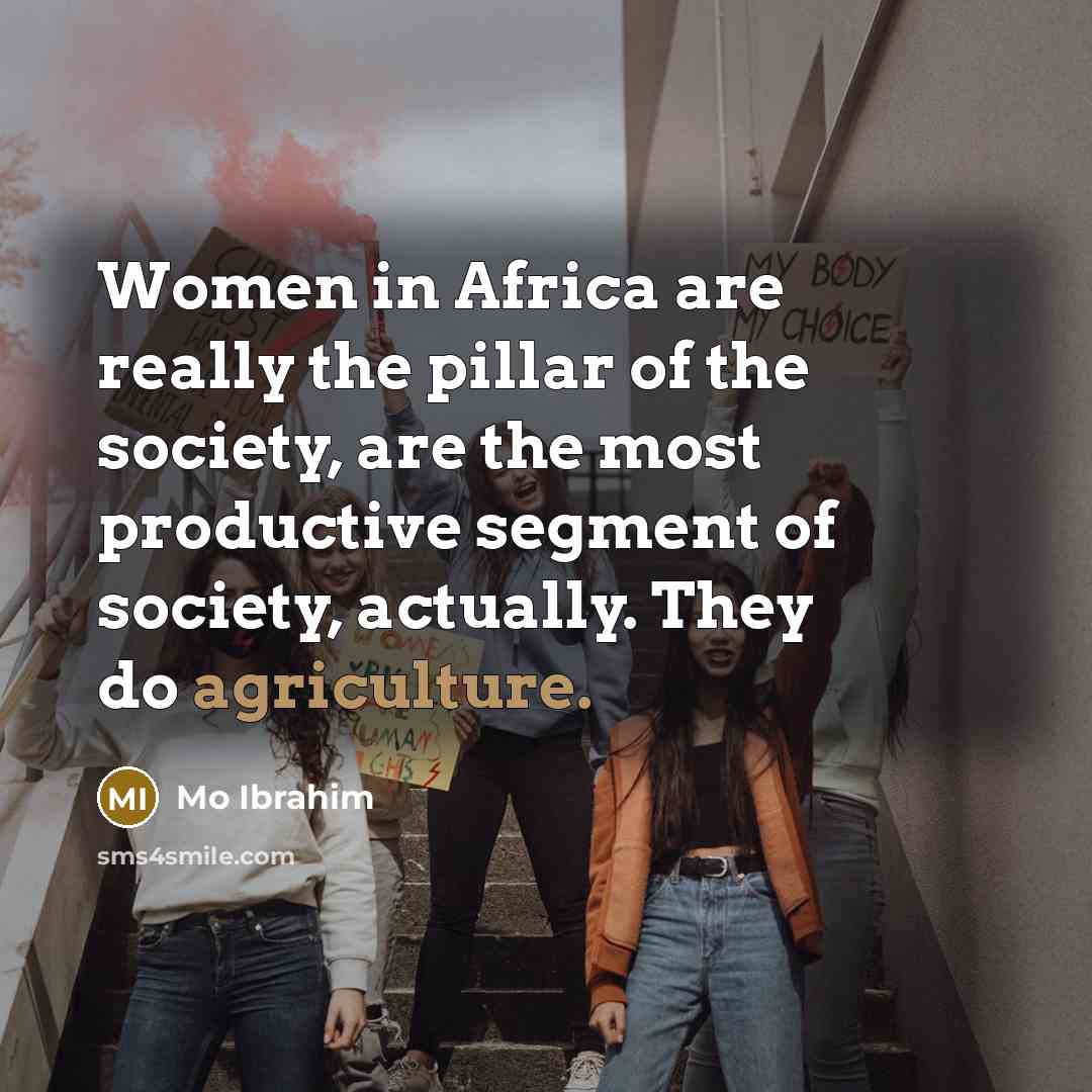 “Women in Africa are really the pillar of the society, are the most productive segment of society, actually. They do agriculture.” quote by Mo Ibrahim