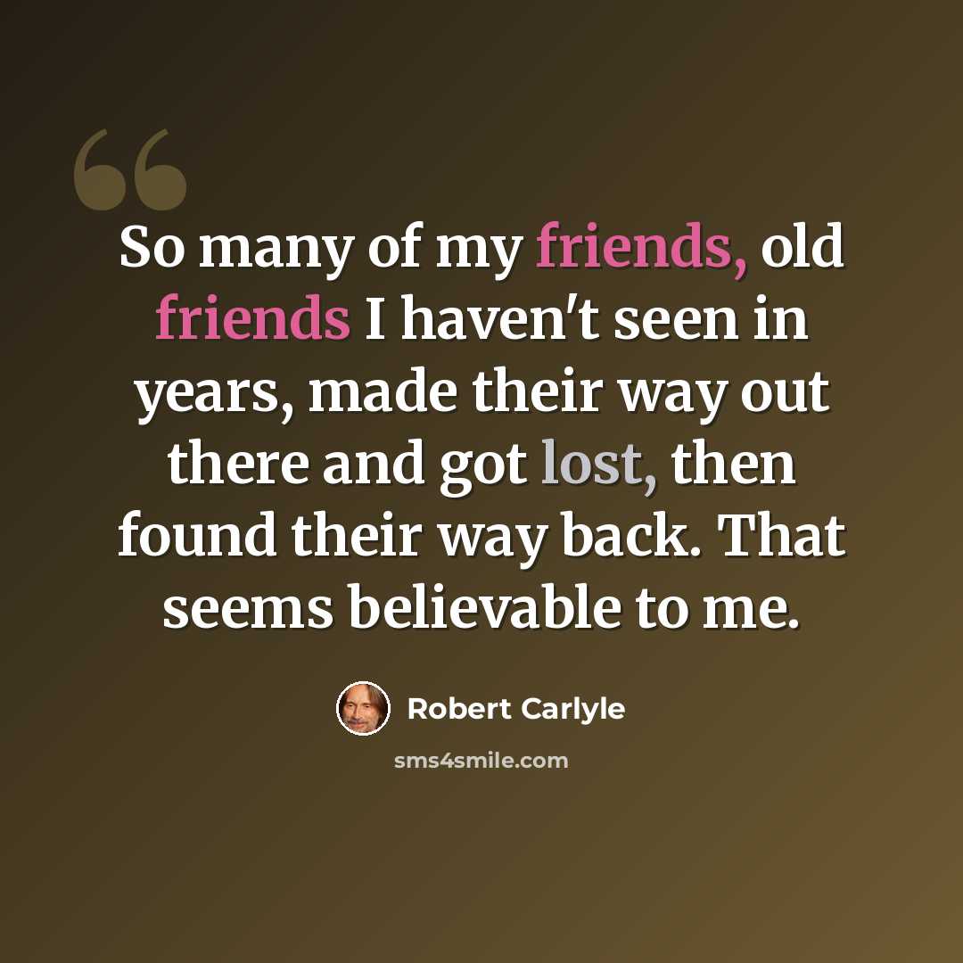 “So many of my friends, old friends I haven't seen in years, made their way out there and got lost, then found their way back. That seems believable to me.” quote by Robert Carlyle