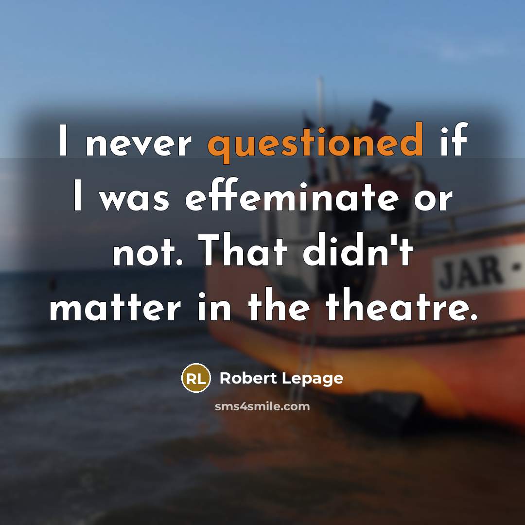“I never questioned if I was effeminate or not. That didn't matter in the theatre.” quote by Robert Lepage