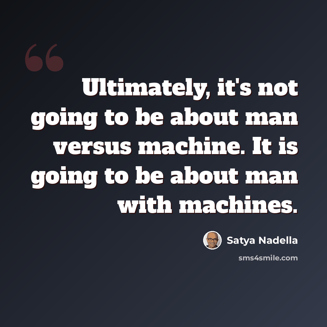 “Ultimately, it's not going to be about man versus machine. It is going to be about man with machines.” quote by Satya Nadella