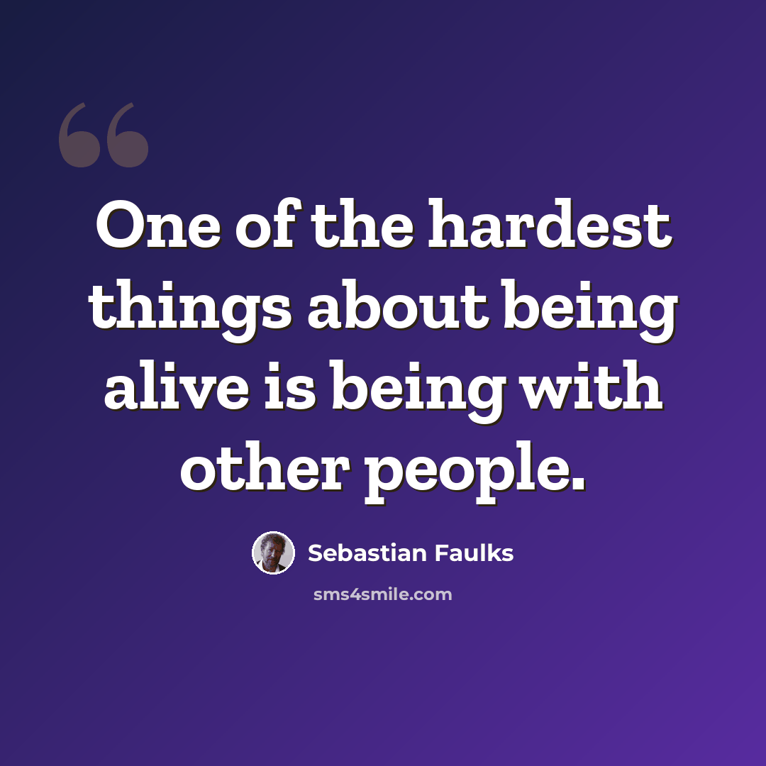 “One of the hardest things about being alive is being with other people.” quote by Sebastian Faulks