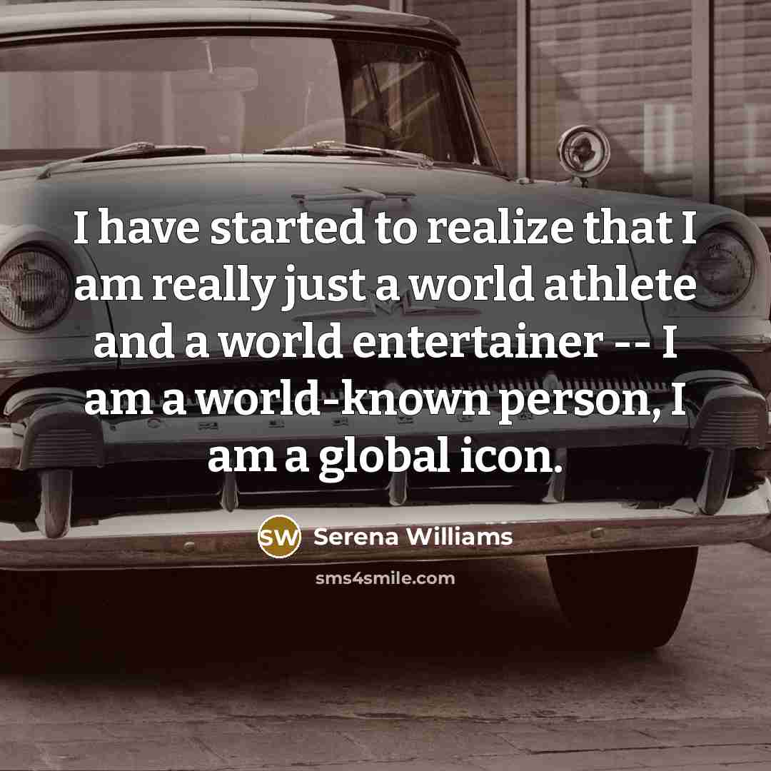 “I have started to realize that I am really just a world athlete and a world entertainer -- I am a world-known person, I am a global icon.” quote by Serena Williams