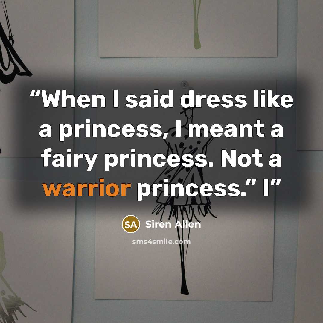 “When I said dress like a princess, I meant a fairy princess. Not a warrior princess.” I” quote by Siren Allen