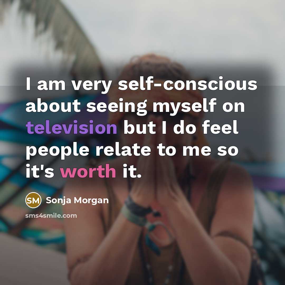“I am very self-conscious about seeing myself on television but I do feel people relate to me so it's worth it.” quote by Sonja Morgan