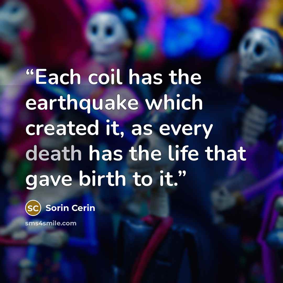 “Each coil has the earthquake which created it, as every death has the life that gave birth to it.” quote by Sorin Cerin