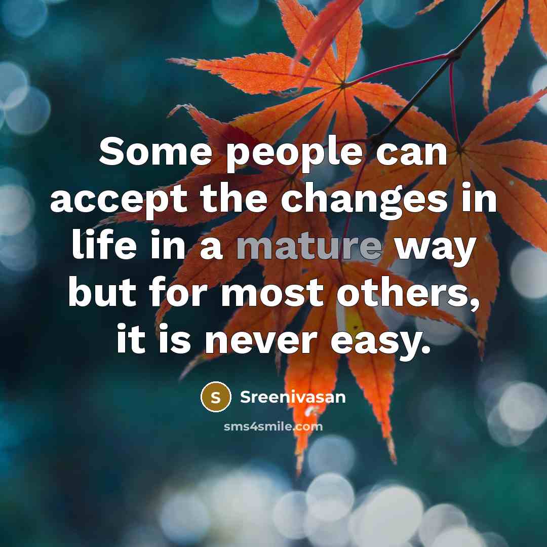 “Some people can accept the changes in life in a mature way but for most others, it is never easy.” quote by Sreenivasan