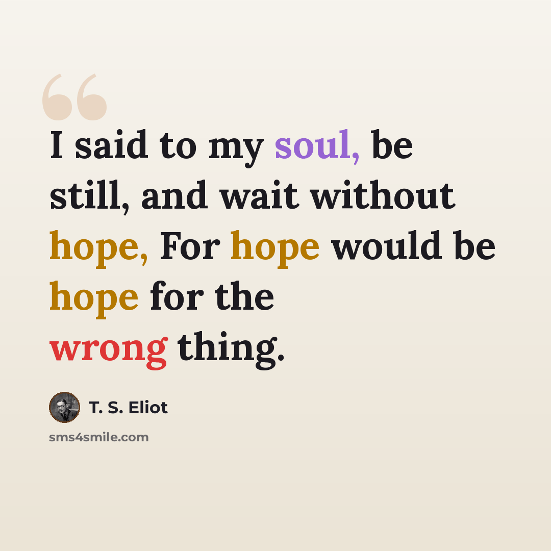 “I said to my soul, be still, and wait without hope, For hope would be hope for the wrong thing.” quote by T. S. Eliot