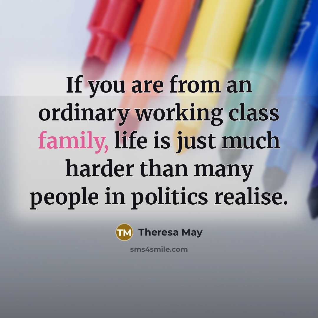 “If you are from an ordinary working class family, life is just much harder than many people in politics realise.” quote by Theresa May