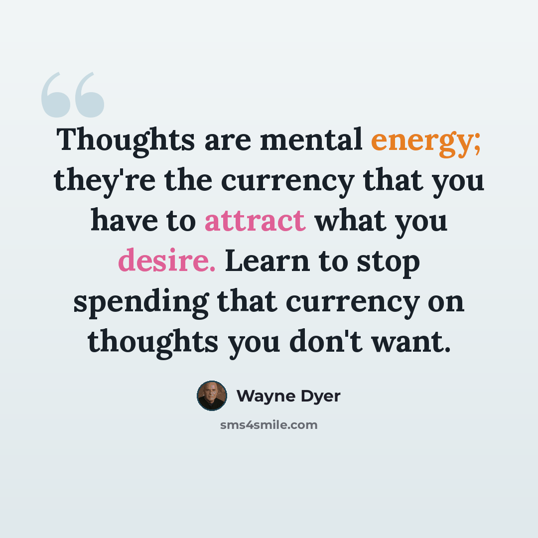 “Thoughts are mental energy; they're the currency that you have to attract what you desire. Learn to stop spending that currency on thoughts you don't want.” quote by Wayne Dyer