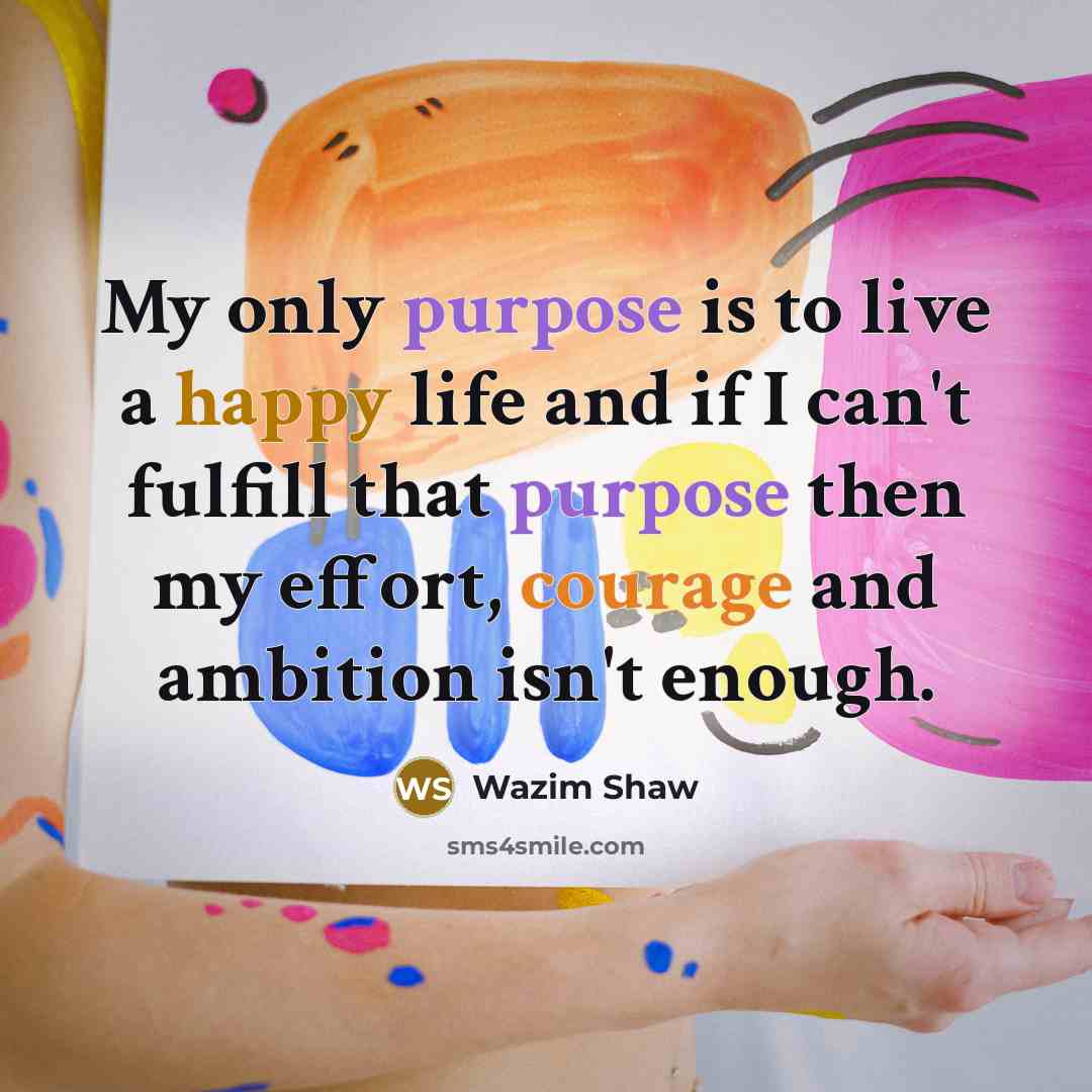 “My only purpose is to live a happy life and if I can't fulfill that purpose then my effort, courage and ambition isn't enough.” quote by Wazim Shaw