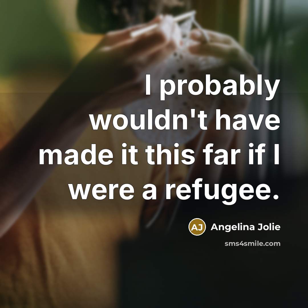 “I probably wouldn't have made it this far if I were a refugee.” quote by Angelina Jolie