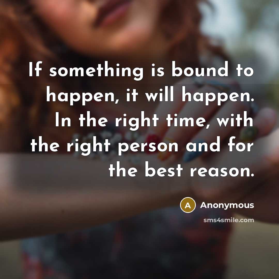 “If something is bound to happen, it will happen. In the right time, with the right person and for the best reason.” quote by Anonymous