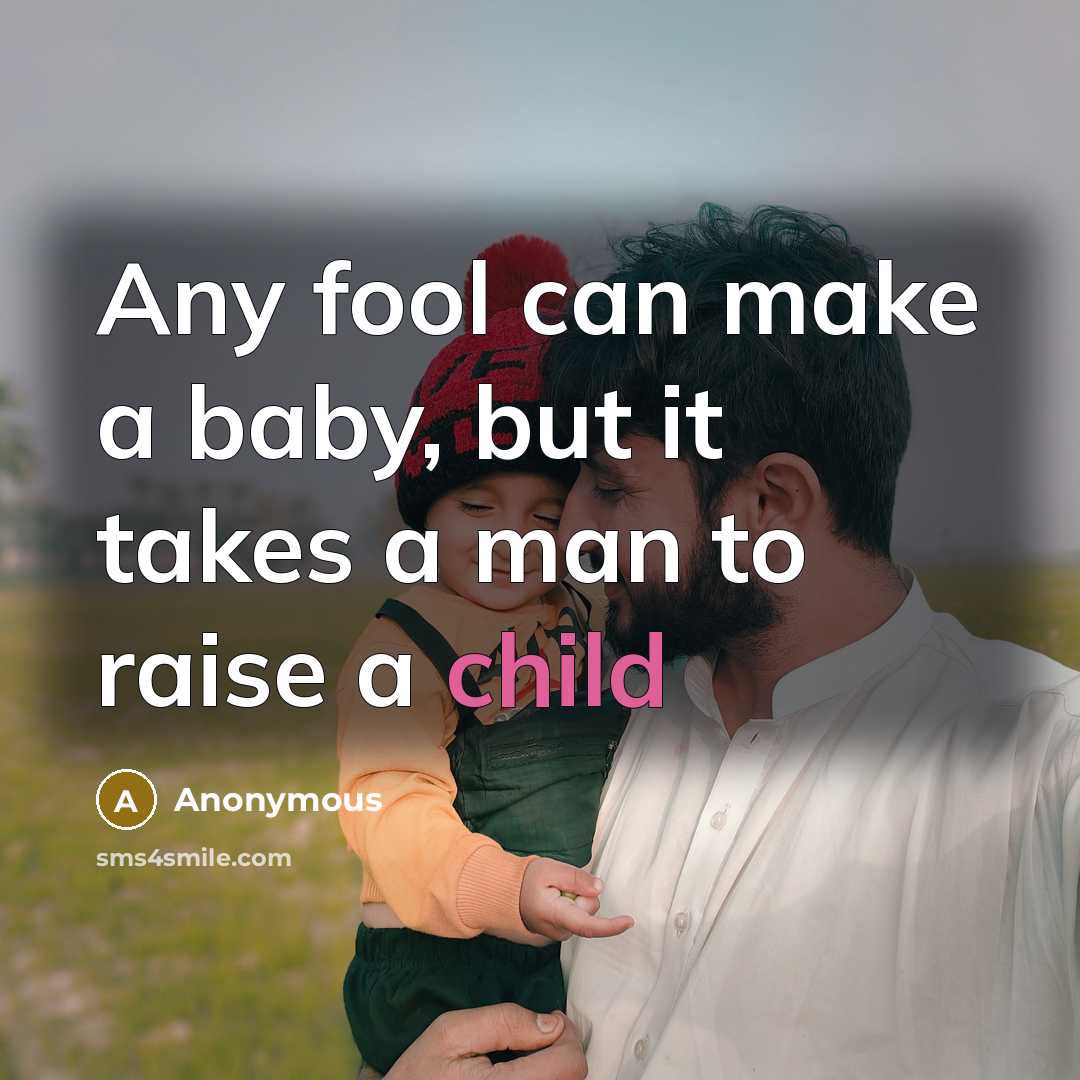 “Any fool can make a baby, but it takes a man to raise a child” quote by Anonymous