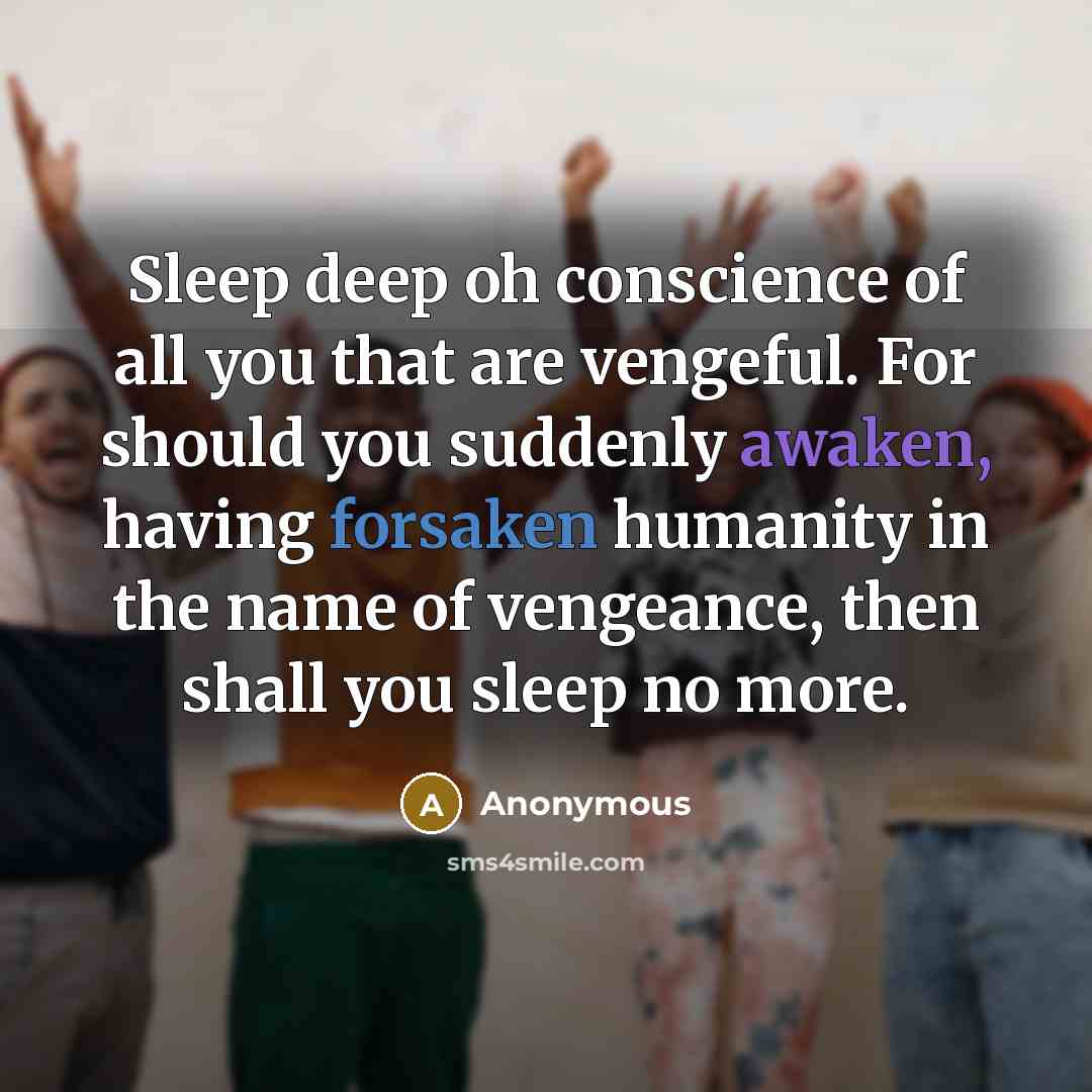 “Sleep deep oh conscience of all you that are vengeful. For should you suddenly awaken, having forsaken humanity in the name of vengeance, then shall you sleep no more.” quote by Anonymous