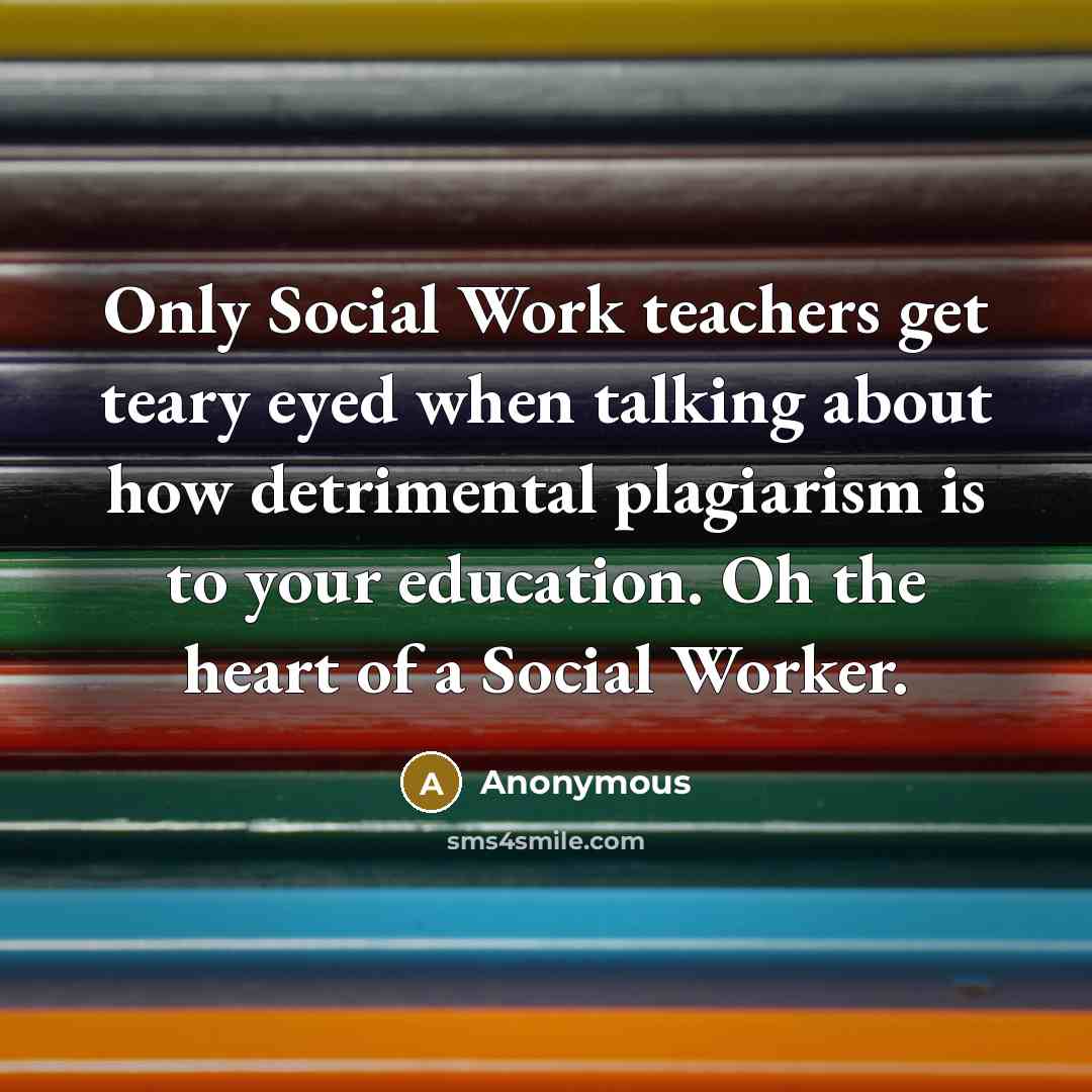 “Only Social Work teachers get teary eyed when talking about how detrimental plagiarism is to your education. Oh the heart of a Social Worker.” quote by Anonymous