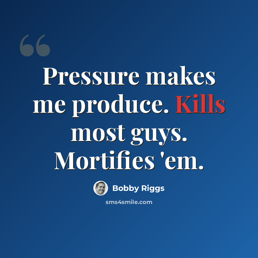 “Pressure makes me produce. Kills most guys. Mortifies 'em.” quote by Bobby Riggs