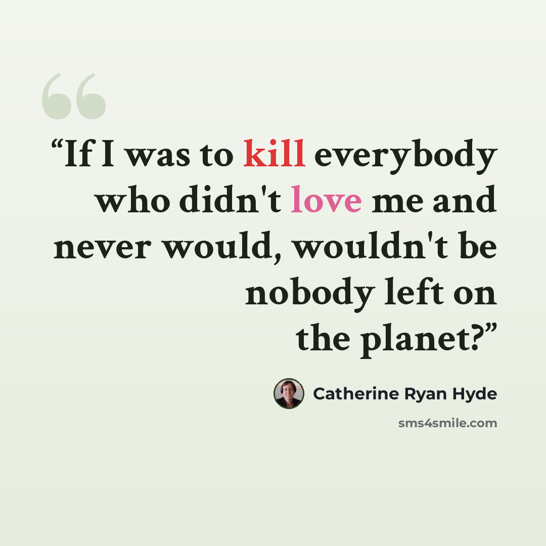 “If I was to kill everybody who didn't love me and never would, wouldn't be nobody left on the planet?” quote by Catherine Ryan Hyde