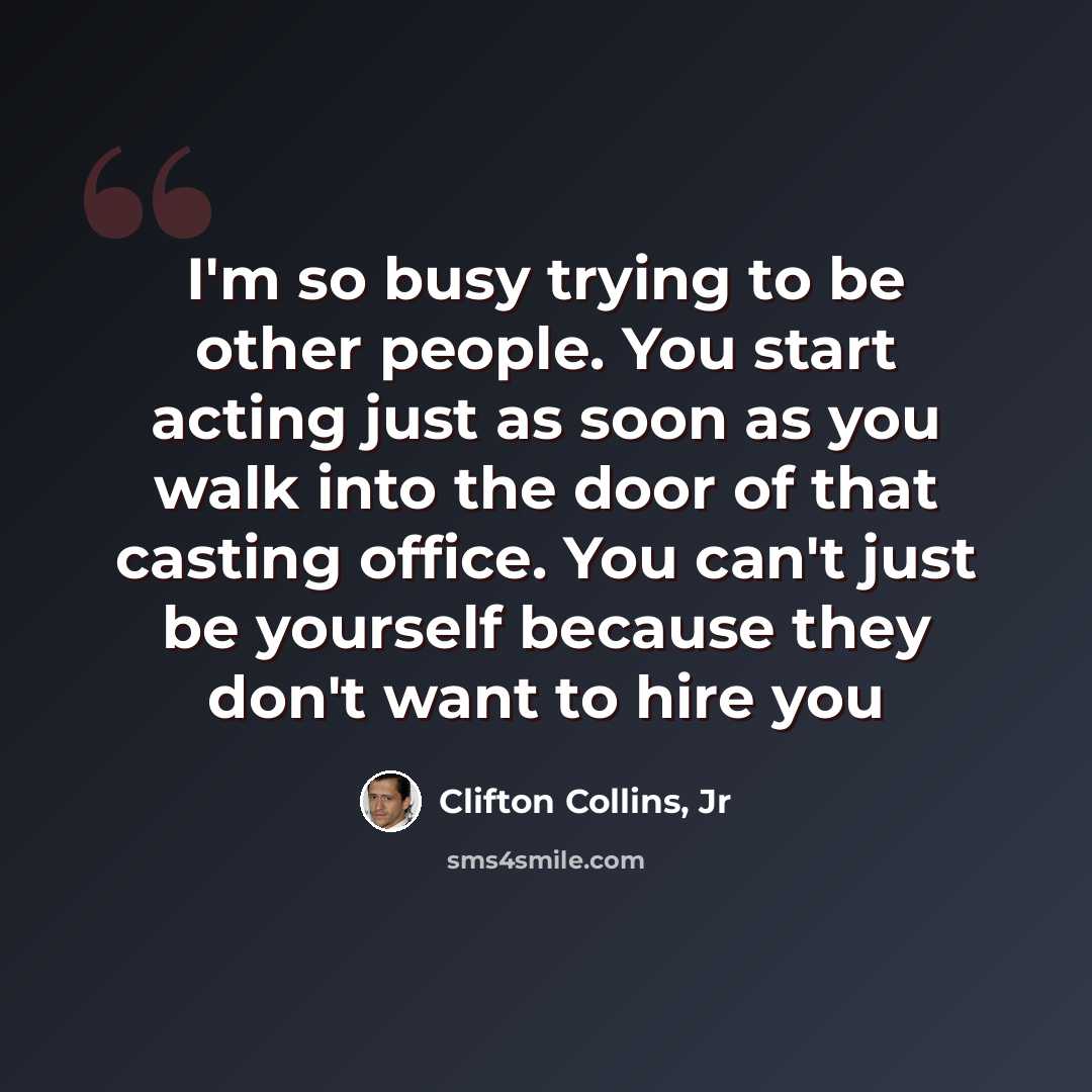 “I'm so busy trying to be other people. You start acting just as soon as you walk into the door of that casting office. You can't just be yourself because they don't want to hire you” quote by Clifton Collins, Jr