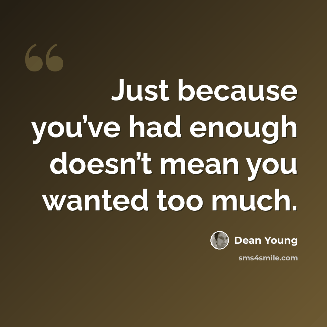 “Just because you’ve had enough doesn’t mean you wanted too much.” quote by Dean Young