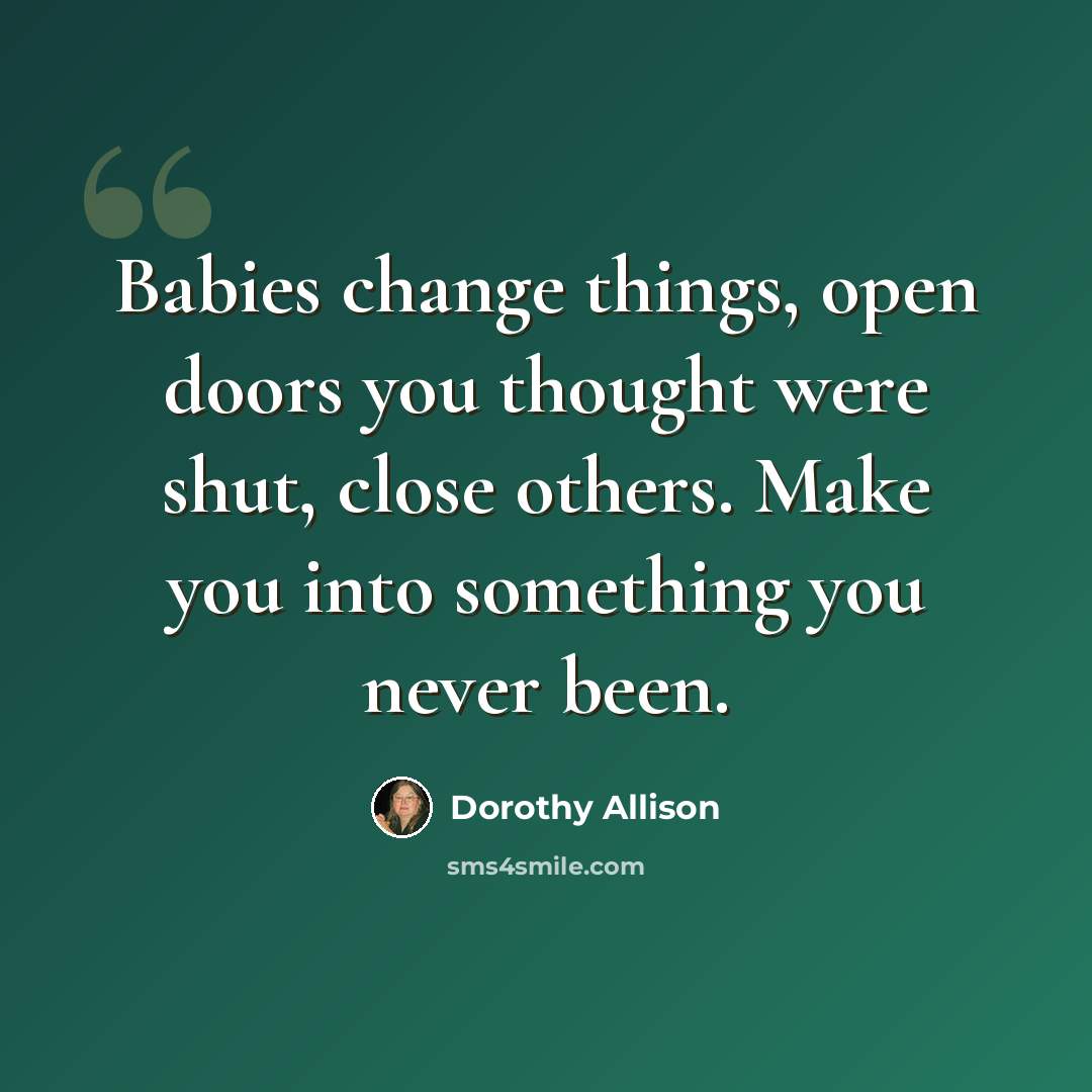 “Babies change things, open doors you thought were shut, close others. Make you into something you never been.” quote by Dorothy Allison