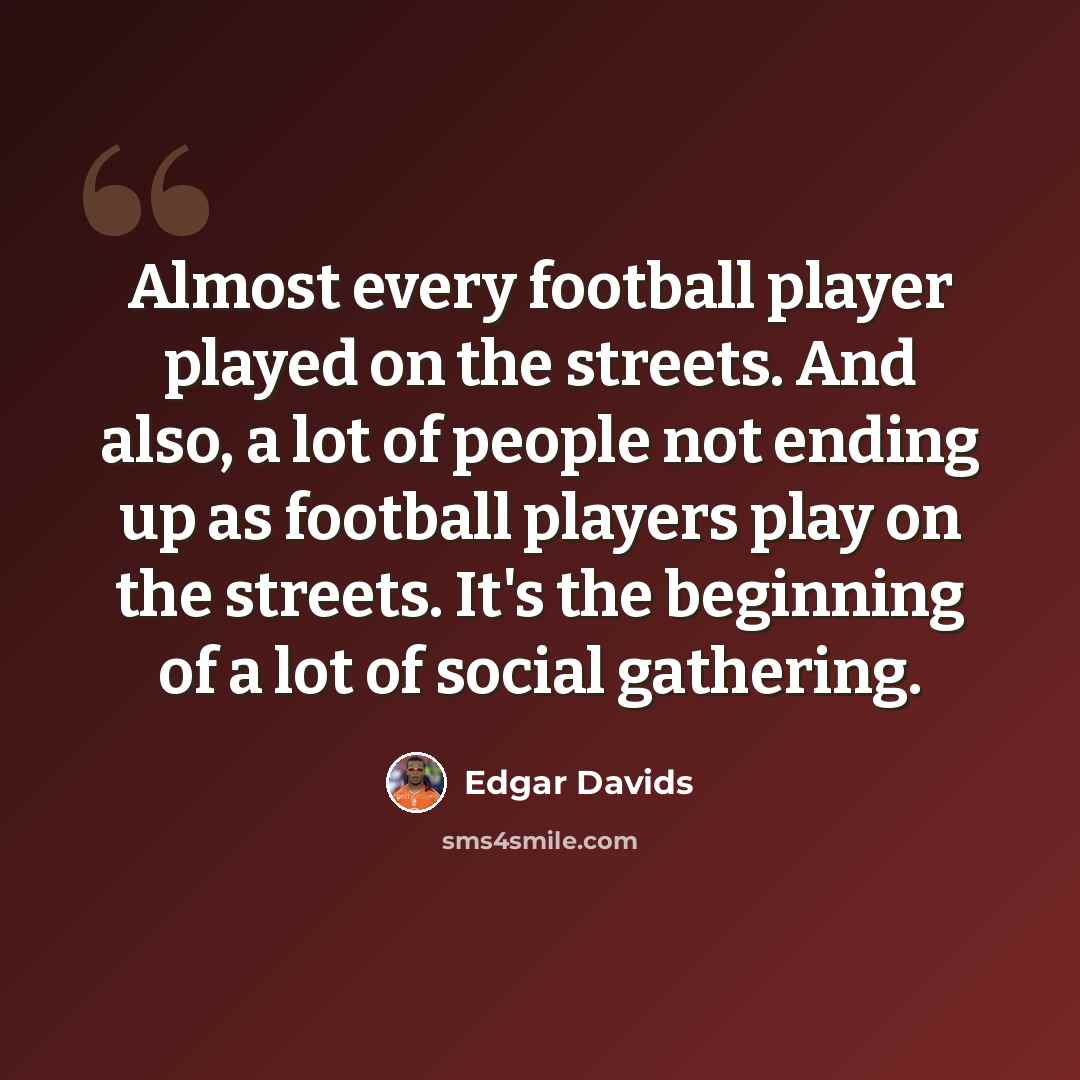 “Almost every football player played on the streets. And also, a lot of people not ending up as football players play on the streets. It's the beginning of a lot of social gathering.” quote by Edgar Davids