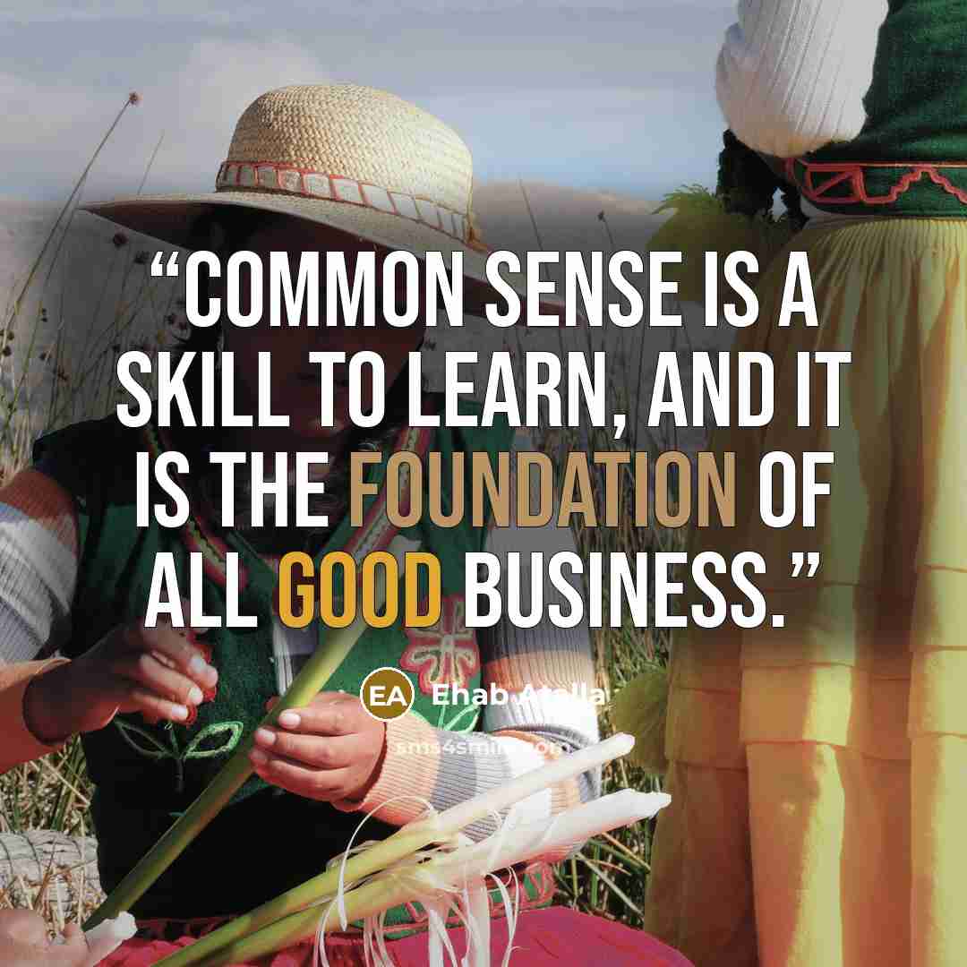 “Common sense is a skill to learn, and it is the foundation of all good business.” quote by Ehab Atalla
