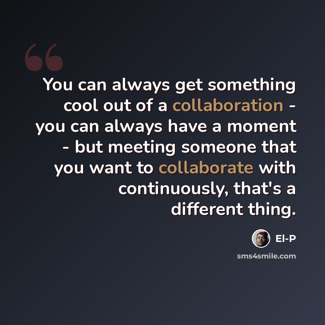 “You can always get something cool out of a collaboration - you can always have a moment - but meeting someone that you want to collaborate with continuously, that's a different thing.” quote by El-P