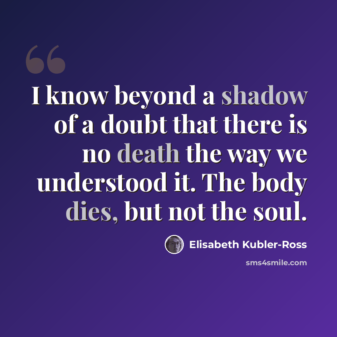 “I know beyond a shadow of a doubt that there is no death the way we understood it. The body dies, but not the soul.” quote by Elisabeth Kubler-Ross