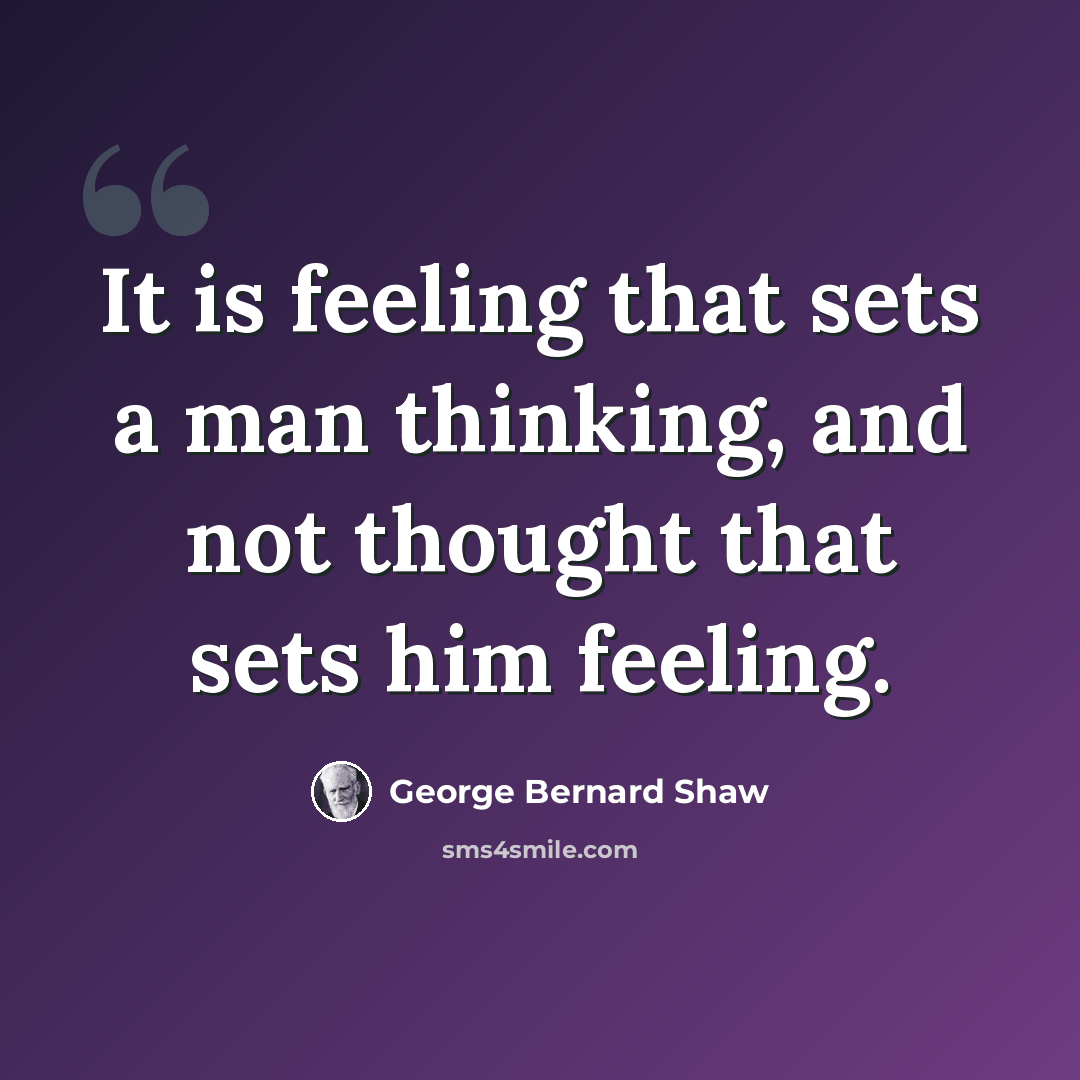 “It is feeling that sets a man thinking, and not thought that sets him feeling.” quote by George Bernard Shaw