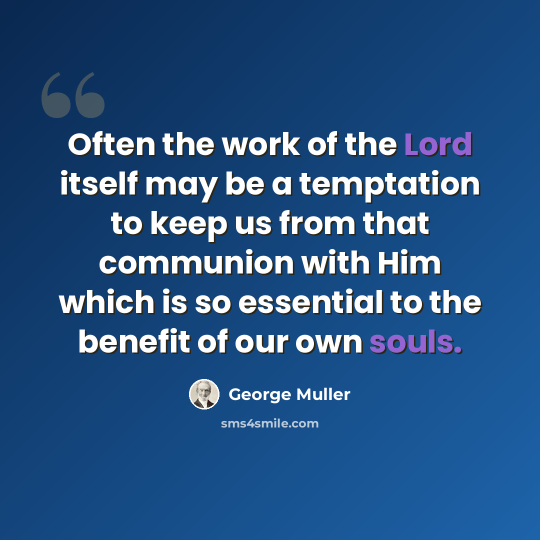 “Often the work of the Lord itself may be a temptation to keep us from that communion with Him which is so essential to the benefit of our own souls.” quote by George Muller
