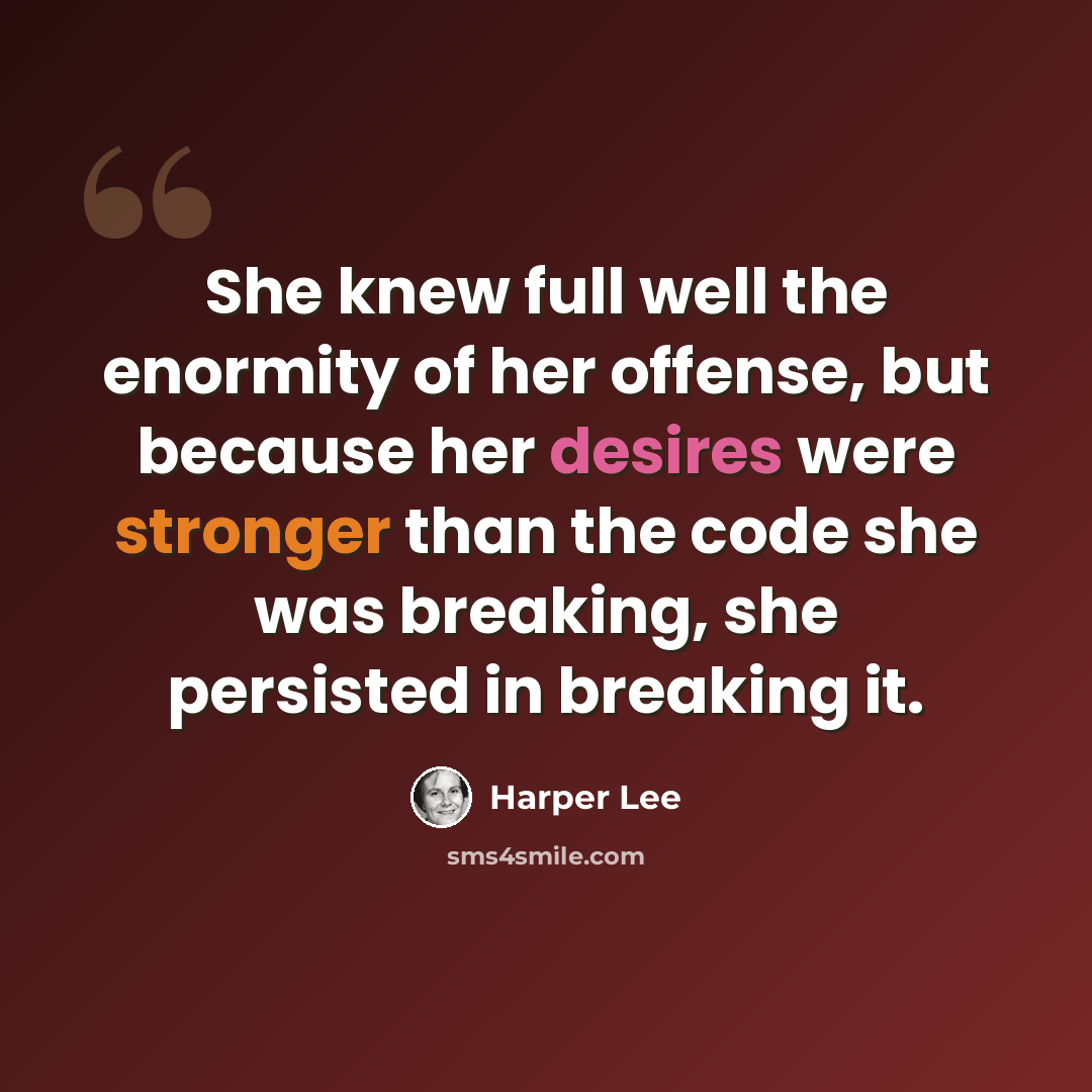 “She knew full well the enormity of her offense, but because her desires were stronger than the code she was breaking, she persisted in breaking it.” quote by Harper Lee